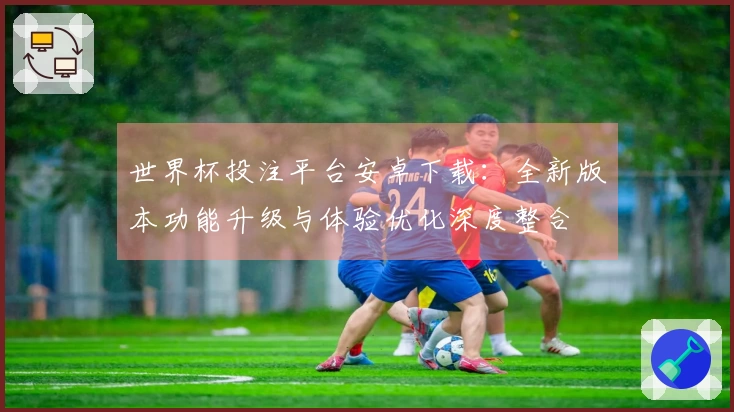 世界杯投注平台安卓下载：全新版本功能升级与体验优化深度整合