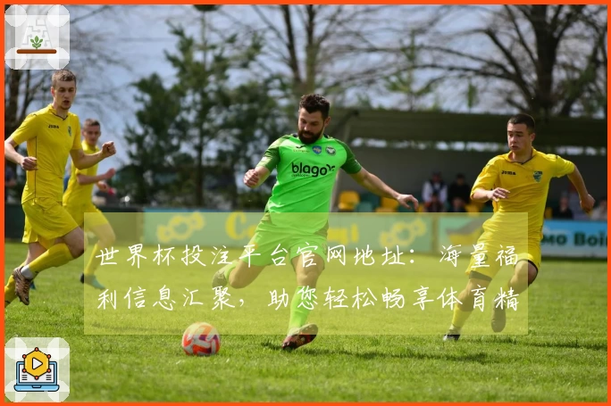 世界杯投注平台官网地址：海量福利信息汇聚，助您轻松畅享体育精彩