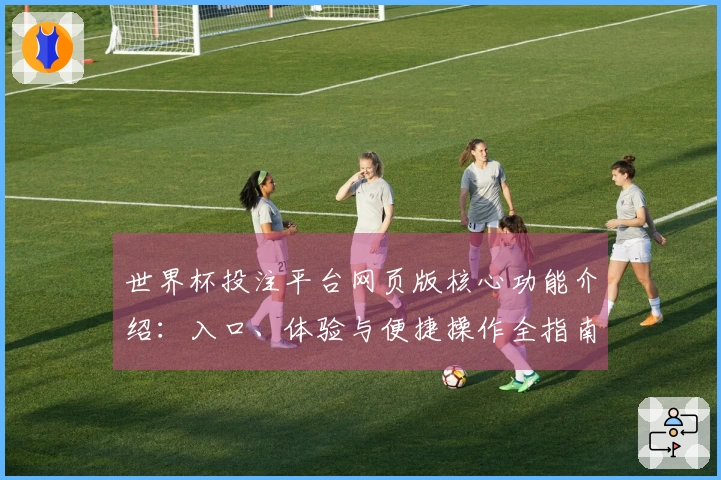 世界杯投注平台网页版核心功能介绍：入口、体验与便捷操作全指南