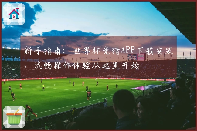新手指南：世界杯竞猜APP下载安装，流畅操作体验从这里开始