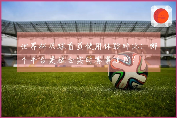 世界杯买球首页使用体验对比：哪个平台更适合实时赛事追踪？