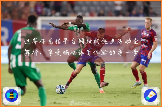 世界杯竞猜平台网址的优惠活动全解析，享受畅快体育体验的每一步