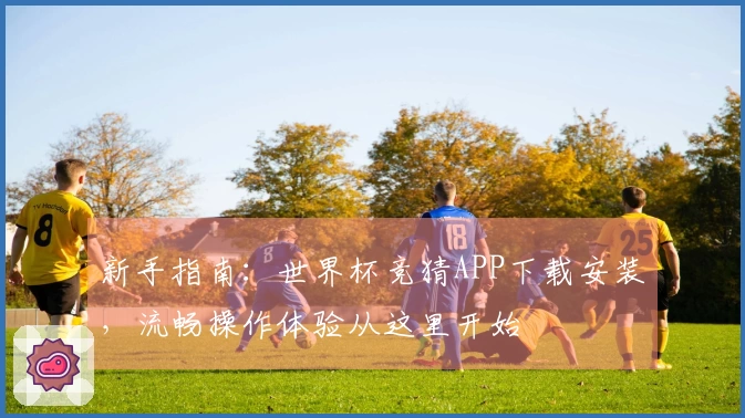新手指南：世界杯竞猜APP下载安装，流畅操作体验从这里开始