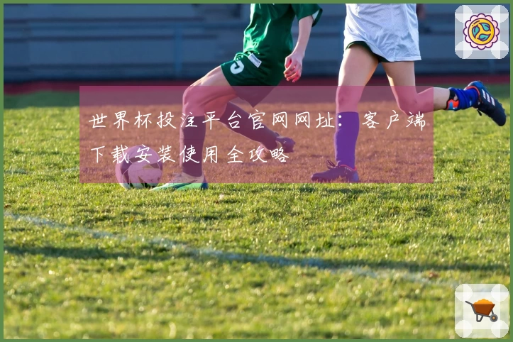 世界杯投注平台官网网址：客户端下载安装使用全攻略