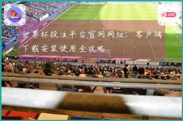 世界杯投注平台官网网址：客户端下载安装使用全攻略